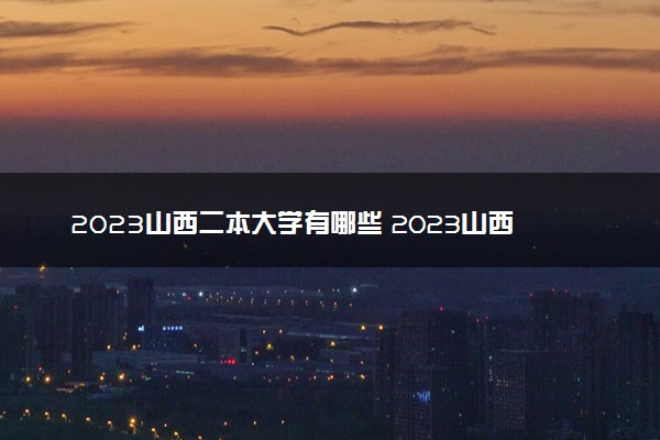 2023山西二本大学有哪些 2023山西公办二本院校名单