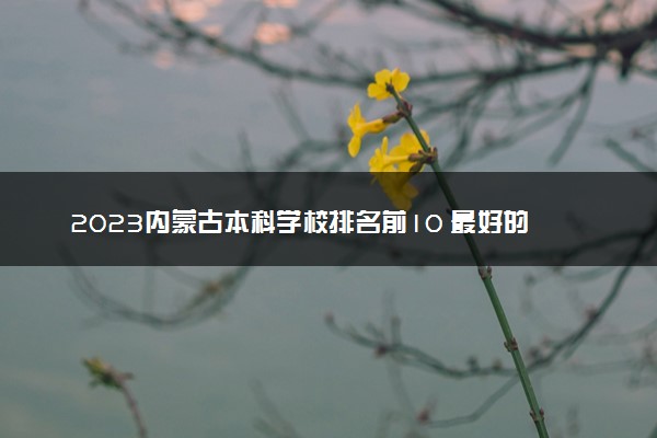 2023内蒙古本科学校排名前10 最好的十大公办本科院校