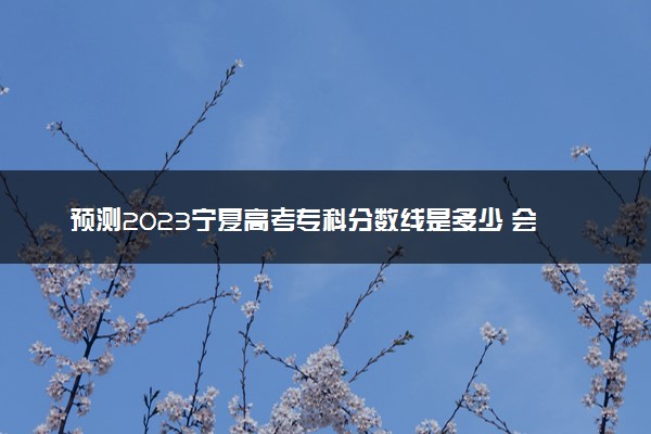 预测2023宁夏高考专科分数线是多少 会上升还是下降