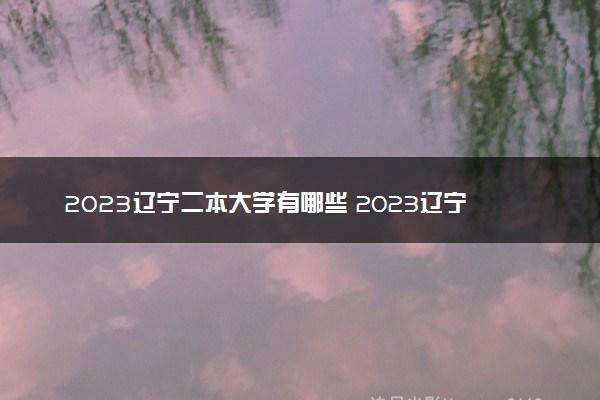 2023辽宁二本大学有哪些 2023辽宁公办二本院校名单