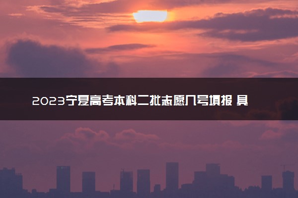 2023宁夏高考本科二批志愿几号填报 具体填报时间什么时候