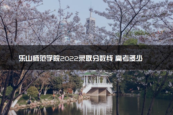 乐山师范学院2022录取分数线 高考多少分可以上