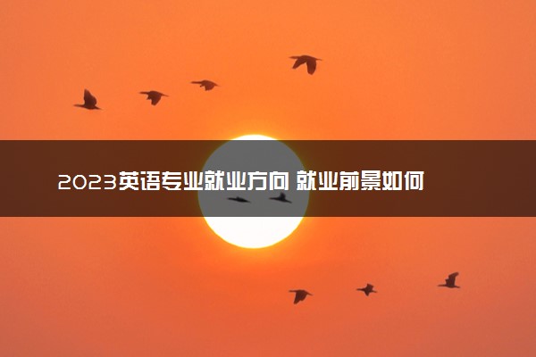 2023英语专业就业方向 就业前景如何