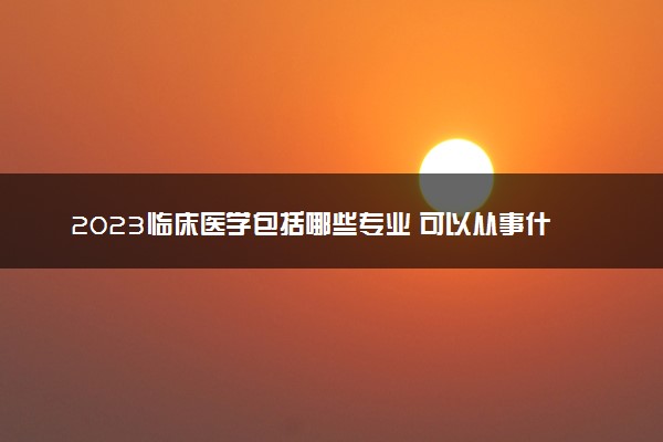 2023临床医学包括哪些专业 可以从事什么工作