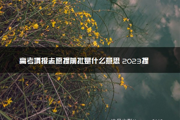 高考填报志愿提前批是什么意思 2023提前批如何报考