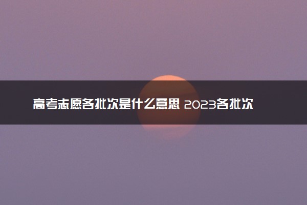 高考志愿各批次是什么意思 2023各批次志愿如何填稳妥