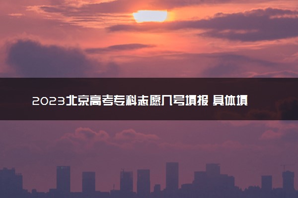 2023北京高考专科志愿几号填报 具体填报时间什么时候