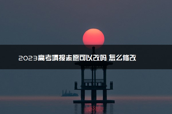 2023高考填报志愿可以改吗 怎么修改