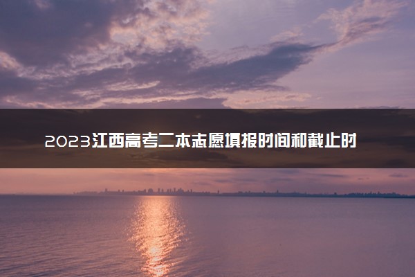 2023江西高考二本志愿填报时间和截止时间