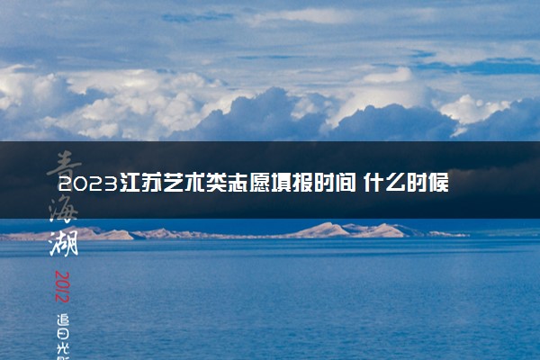 2023江苏艺术类志愿填报时间 什么时候开始和截止