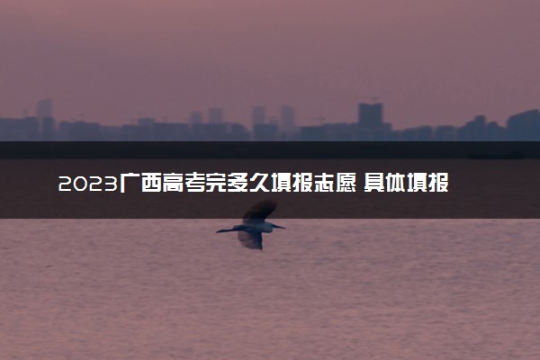 2023广西高考完多久填报志愿 具体填报时间