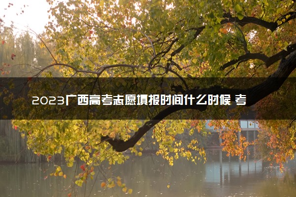 2023广西高考志愿填报时间什么时候 考完多久填志愿