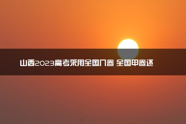 山西2023高考采用全国几卷 全国甲卷还是乙卷