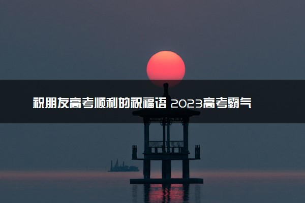 祝朋友高考顺利的祝福语 2023高考霸气激励的话