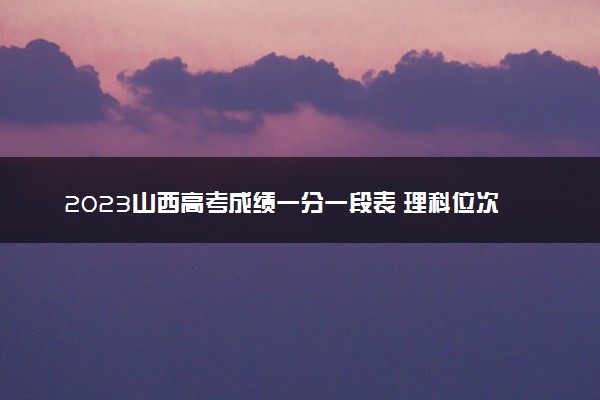 2023山西高考成绩一分一段表 理科位次及排名