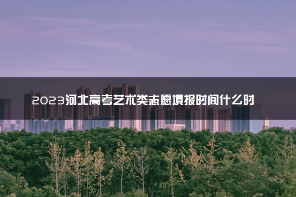 2023河北高考艺术类志愿填报时间什么时候 具体几号