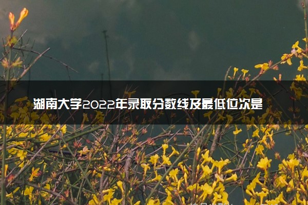 湖南大学2022年录取分数线及最低位次是多少