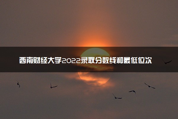 西南财经大学2022录取分数线和最低位次是多少