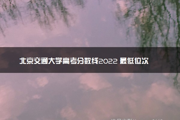 北京交通大学高考分数线2022 最低位次是多少