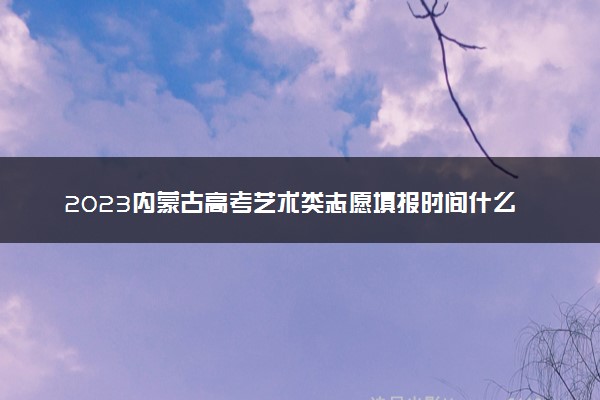 2023内蒙古高考艺术类志愿填报时间什么时候 具体几号