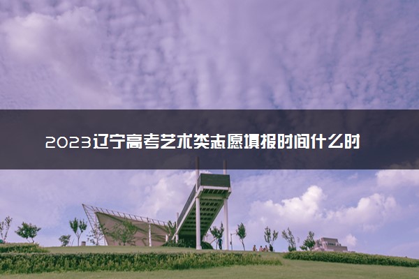 2023辽宁高考艺术类志愿填报时间什么时候 具体几号