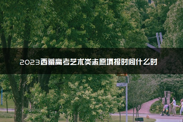 2023西藏高考艺术类志愿填报时间什么时候 具体几号