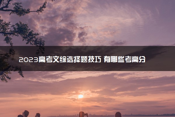 2023高考文综选择题技巧 有哪些考高分的方法