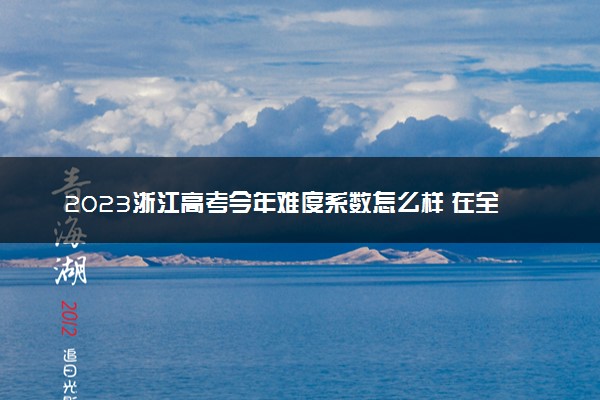 2023浙江高考今年难度系数怎么样 在全国什么水平