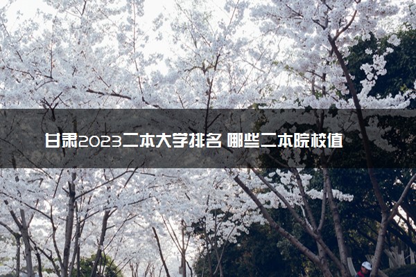 甘肃2023二本大学排名 哪些二本院校值得上