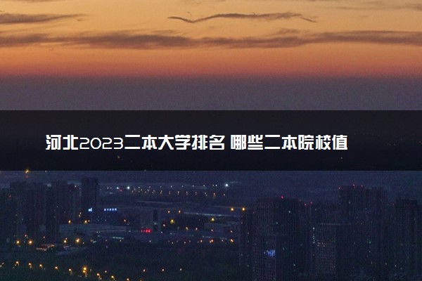 河北2023二本大学排名 哪些二本院校值得上