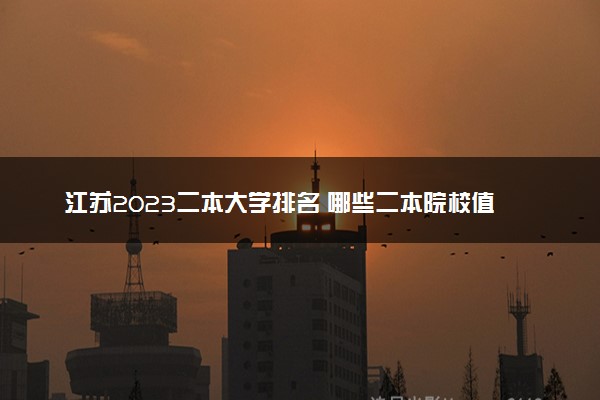 江苏2023二本大学排名 哪些二本院校值得上