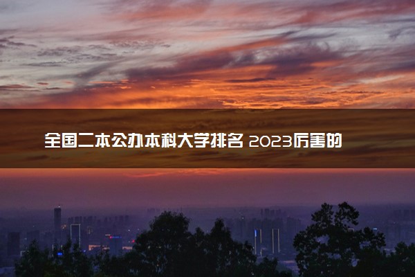 全国二本公办本科大学排名 2023厉害的公办二本有哪些