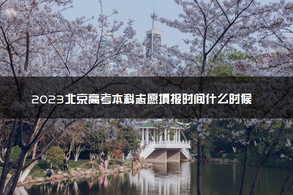 2023北京高考本科志愿填报时间什么时候 具体填报和截止时间