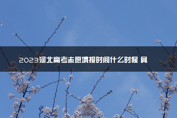 2023河北高考志愿填报时间什么时候 具体填报和截止时间