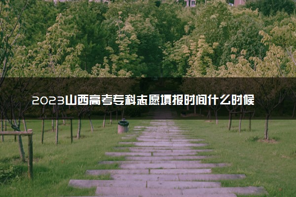 2023山西高考专科志愿填报时间什么时候 具体填报和截止时间