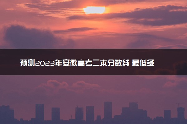 预测2023年安徽高考二本分数线 最低多少分可以上二本