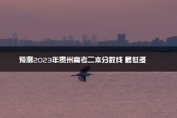 预测2023年贵州高考二本分数线 最低多少分可以上二本