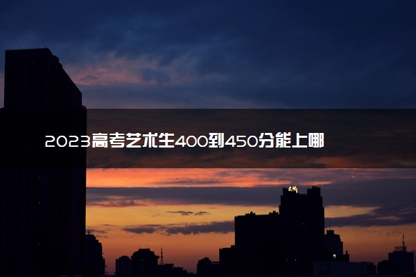 2023高考艺术生400到450分能上哪所大学