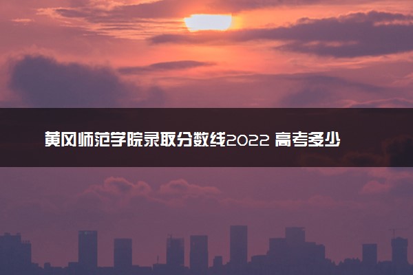 黄冈师范学院录取分数线2022 高考多少分可以上