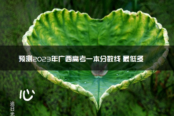 预测2023年广西高考一本分数线 最低多少分可以上一本