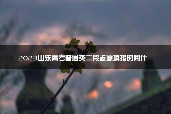 2023山东高考普通类二段志愿填报时间什么时候 具体填报和截止时间