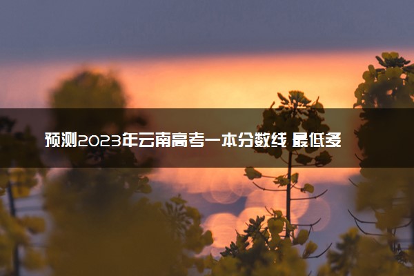 预测2023年云南高考一本分数线 最低多少分可以上一本