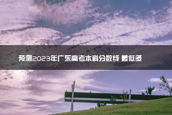 预测2023年广东高考本科分数线 最低多少分可以上本科