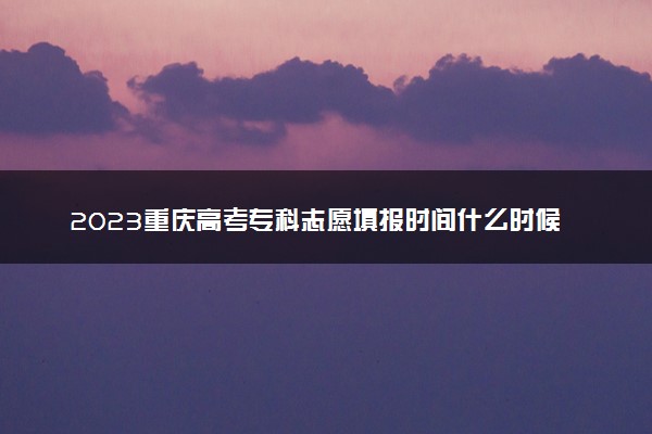 2023重庆高考专科志愿填报时间什么时候 具体填报和截止时间