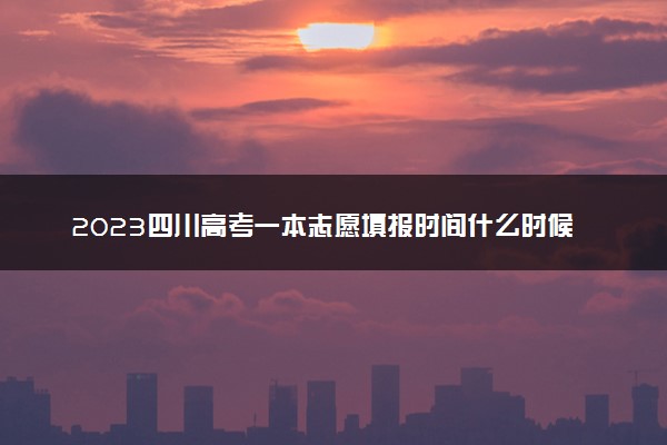 2023四川高考一本志愿填报时间什么时候 具体填报和截止时间