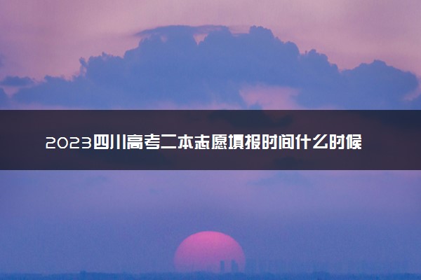 2023四川高考二本志愿填报时间什么时候 具体填报和截止时间