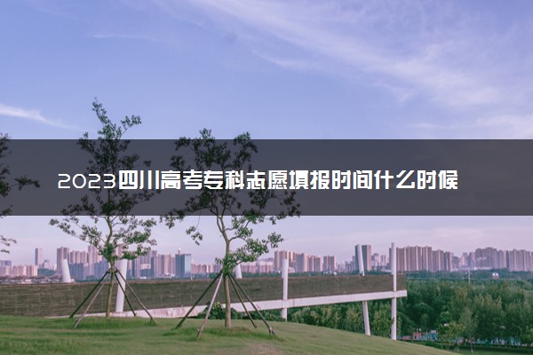 2023四川高考专科志愿填报时间什么时候 具体填报和截止时间