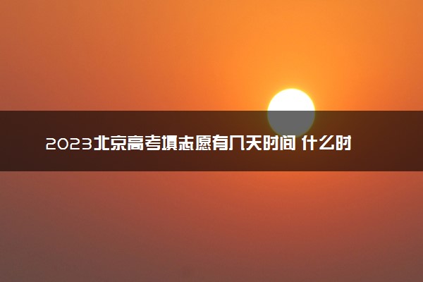 2023北京高考填志愿有几天时间 什么时候开始填志愿