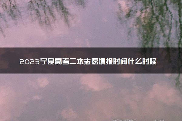 2023宁夏高考二本志愿填报时间什么时候 具体填报和截止时间