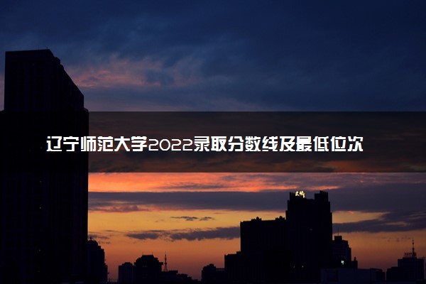 辽宁师范大学2022录取分数线及最低位次是多少